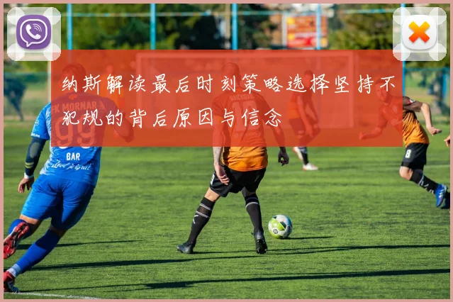 纳斯解读最后时刻策略选择坚持不犯规的背后原因与信念