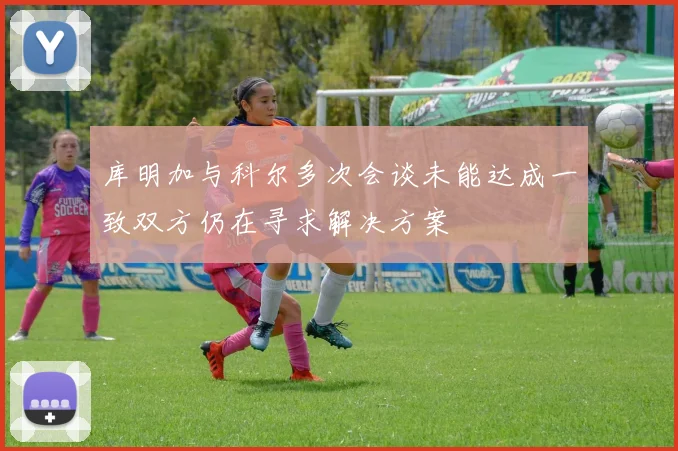 库明加与科尔多次会谈未能达成一致双方仍在寻求解决方案