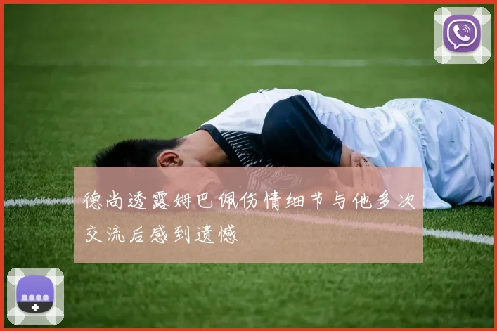 德尚透露姆巴佩伤情细节与他多次交流后感到遗憾