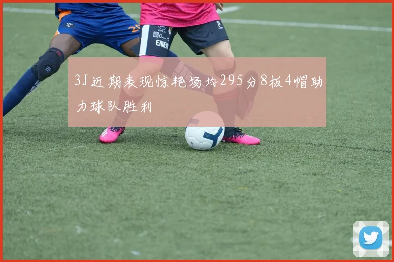 3J近期表现惊艳场均295分8板4帽助力球队胜利